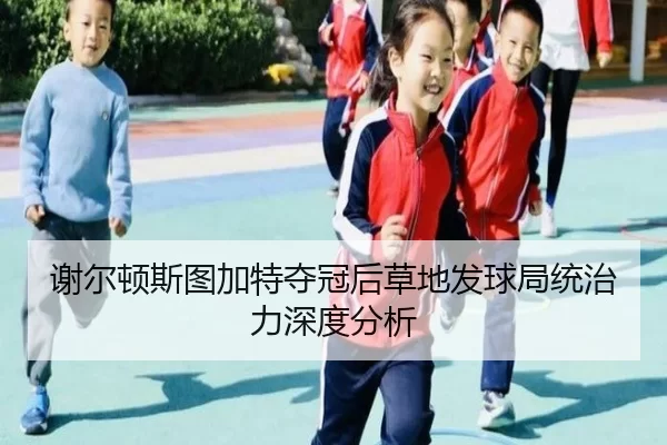 谢尔顿斯图加特夺冠后草地发球局统治力深度分析